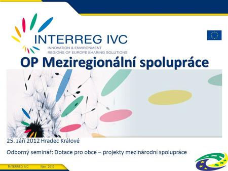 INTERREG IVC říjen 2010 1 OP Meziregionální spolupráce 25. září 2012 Hradec Králové Odborný seminář: Dotace pro obce – projekty mezinárodní spolupráce.