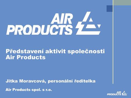 Představení aktivit společnosti Air Products Jitka Moravcová, personální ředitelka Air Products spol. s r.o.