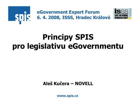 Www.spis.cz Principy SPIS pro legislativu eGovernmentu Aleš Kučera – NOVELL eGovernment Expert Forum 6. 4. 2008, ISSS, Hradec Králové.