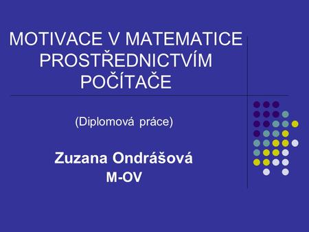 MOTIVACE V MATEMATICE PROSTŘEDNICTVÍM POČÍTAČE (Diplomová práce) Zuzana Ondrášová M-OV.
