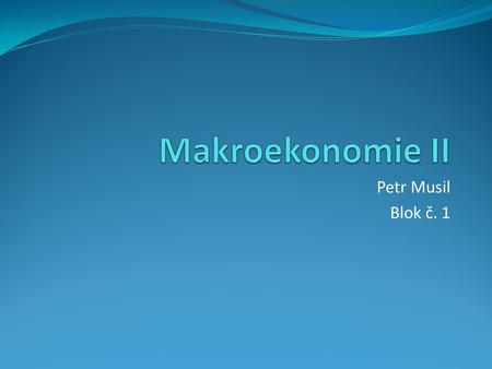 Makroekonomie II Petr Musil Blok č. 1.