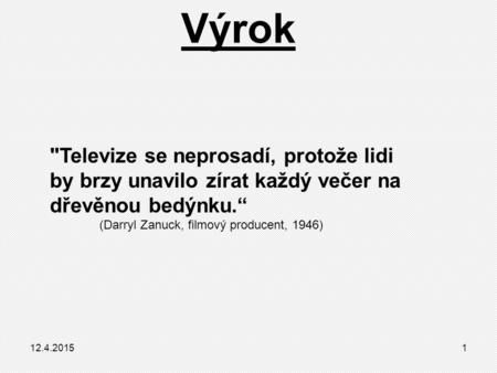 Výrok Televize se neprosadí, protože lidi by brzy unavilo zírat každý večer na dřevěnou bedýnku.“ (Darryl Zanuck, filmový producent, 1946) 12.4.20151.