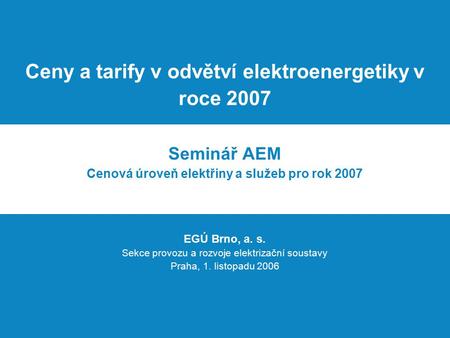 Ceny a tarify v odvětví elektroenergetiky v roce 2007 Seminář AEM Cenová úroveň elektřiny a služeb pro rok 2007 EGÚ Brno, a. s. Sekce provozu a rozvoje.
