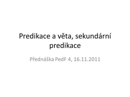 Predikace a věta, sekundární predikace Přednáška PedF 4, 16.11.2011.