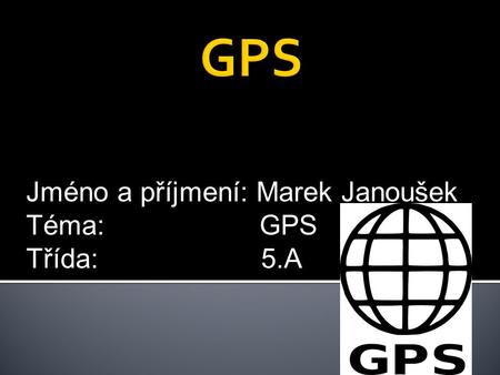 Jméno a příjmení: Marek Janoušek Téma: GPS Třída: 5.A