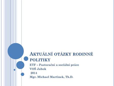 A KTUÁLNÍ OTÁZKY RODINNÉ POLITIKY ETF – Pastorační a sociální práce VOŠ Jabok 2014 Mgr. Michael Martinek, Th.D.