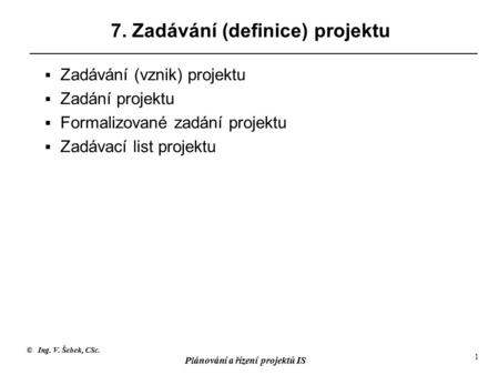 © Ing. V. Šebek, CSc. Plánování a řízení projektů IS 1 7. Zadávání (definice) projektu  Zadávání (vznik) projektu  Zadání projektu  Formalizované zadání.