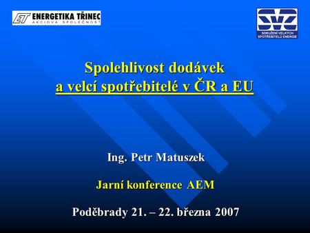Spolehlivost dodávek a velcí spotřebitelé v ČR a EU Ing. Petr Matuszek Jarní konference AEM Poděbrady 21. – 22. března 2007.