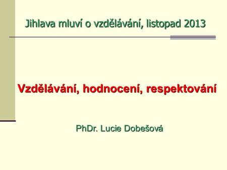 Jihlava mluví o vzdělávání, listopad 2013 Vzdělávání, hodnocení, respektování PhDr. Lucie Dobešová.