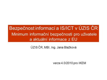 Bezpečnost informací a IS/ICT v ÚZIS ČR Minimum informační bezpečnosti pro uživatele a aktuální informace z EU ÚZIS ČR, MBI, Ing. Jana Blažková verze 4.0/2010.