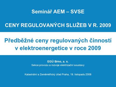 Seminář AEM – SVSE CENY REGULOVANÝCH SLUŽEB V R. 2009 Předběžné ceny regulovaných činností v elektroenergetice v roce 2009 EGÚ Brno, a. s. Sekce provozu.