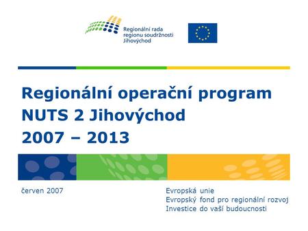 Regionální operační program NUTS 2 Jihovýchod 2007 – 2013 červen 2007 Evropská unie Evropský fond pro regionální rozvoj Investice do vaší budoucnosti.