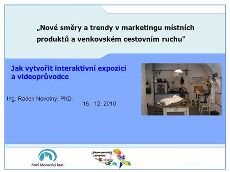 Ing. Radek Novotný, PhD. „Nové směry a trendy v marketingu místních produktů a venkovském cestovním ruchu“ 16. 12. 2010 Jak vytvořit interaktivní expozici.