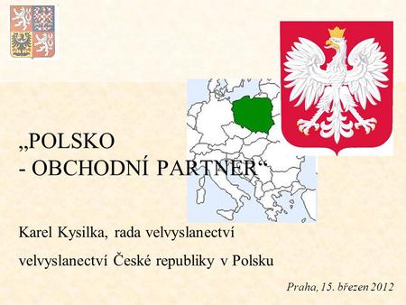 Praha, 15. březen 2012 „POLSKO - OBCHODNÍ PARTNER“ Karel Kysilka, rada velvyslanectví velvyslanectví České republiky v Polsku.