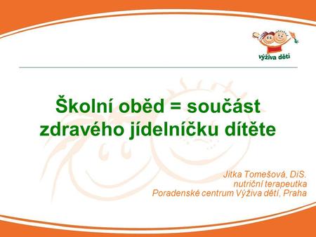 Jitka Tomešová, DiS. nutriční terapeutka Poradenské centrum Výživa dětí, Praha Školní oběd = součást zdravého jídelníčku dítěte.