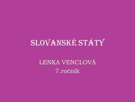 SLOVANSKÉ STÁTY LENKA VENCLOVÁ 7.ročník.