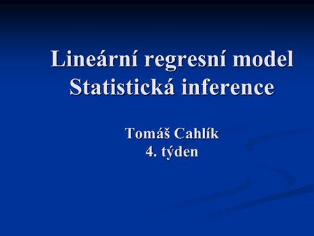 Lineární regresní model Statistická inference Tomáš Cahlík 4. týden.