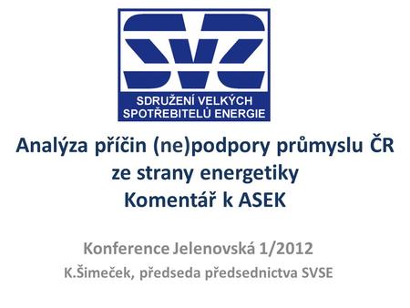 Analýza příčin (ne)podpory průmyslu ČR ze strany energetiky Komentář k ASEK Konference Jelenovská 1/2012 K.Šimeček, předseda předsednictva SVSE.