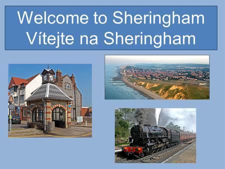 Welcome to Sheringham Vítejte na Sheringham. Sheringham is a popular holiday town situated on the North Norfolk Coast. Our population is about 7000 people,