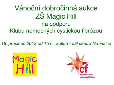 Vánoční dobročinná aukce ZŠ Magic Hill na podporu Klubu nemocných cystickou fibrózou 18. prosinec 2013 od 15 h., kulturní sál centra Na Fialce.