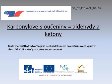 Karbonylové sloučeniny = aldehydy a ketony VY_32_INOVACE_G2 - 16 Tento materiál byl vytvořen jako učební dokument projektu inovace výuky v rámci OP Vzdělávání.