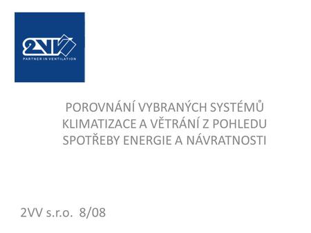 POROVNÁNÍ VYBRANÝCH SYSTÉMŮ KLIMATIZACE A VĚTRÁNÍ Z POHLEDU SPOTŘEBY ENERGIE A NÁVRATNOSTI 2VV s.r.o. 8/08.