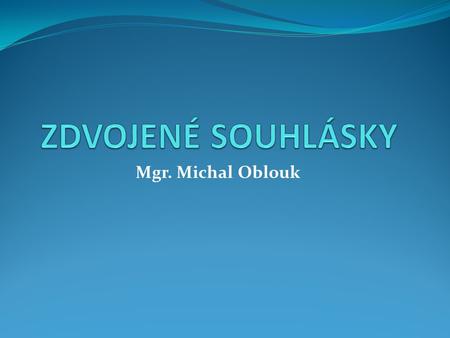 ZDVOJENÉ SOUHLÁSKY Mgr. Michal Oblouk.