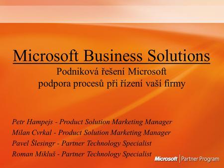 Microsoft Business Solutions Podniková řešení Microsoft podpora procesů při řízení vaší firmy Petr Hampejs - Product Solution Marketing Manager Milan Cvrkal.