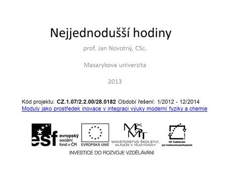 Nejjednodušší hodiny prof. Jan Novotný, CSc. Masarykova univerzita 2013 Kód projektu: CZ.1.07/2.2.00/28.0182 Období řešení: 1/2012 - 12/2014 Moduly jako.