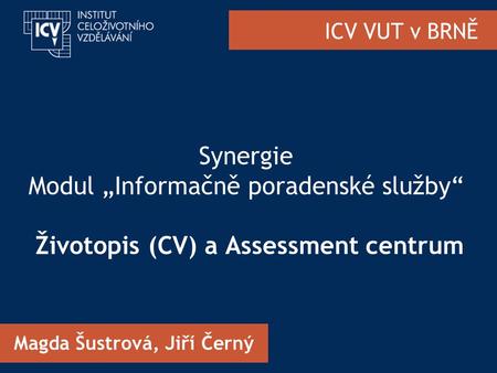 ICV VUT v BRNĚ Synergie Modul „Informačně poradenské služby“ Životopis (CV) a Assessment centrum Magda Šustrová, Jiří Černý.