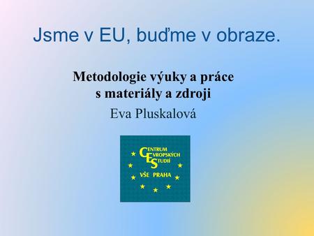Jsme v EU, buďme v obraze. Metodologie výuky a práce s materiály a zdroji Eva Pluskalová.