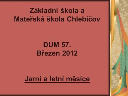 Základní škola a Mateřská škola Chlebičov DUM 57. Březen 2012 Jarní a letní měsíce.