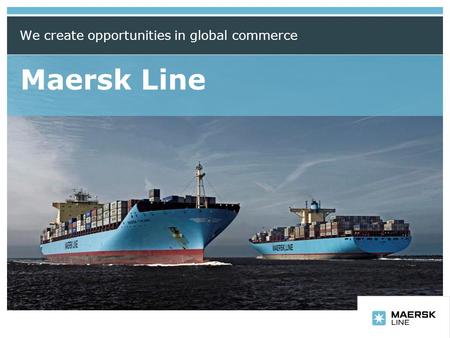 Insert department name via ‘View/Header and Footer…’ Maersk Line We create opportunities in global commerce.