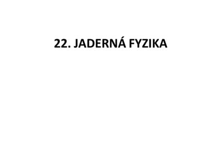 22. JADERNÁ FYZIKA.