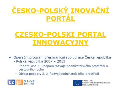 ČESKO-POLSKÝ INOVAČNÍ PORTÁL CZESKO-POLSKI PORTAL INNOWACYJNY Operační program přeshraniční spolupráce Česká republika - Polská republika 2007 – 2013 –Prioritní.