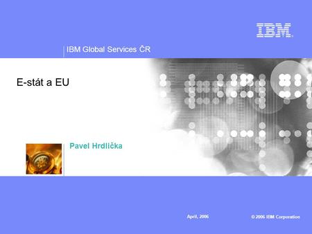 IBM Global Services ČR © 2006 IBM Corporation April, 2006 E-stát a EU Pavel Hrdlička.