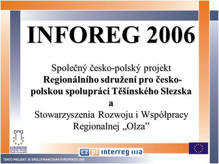 INFOREG 2006 Společný česko-polský projekt Regionálního sdružení pro česko- polskou spolupráci Těšínského Slezska a Stowarzyszenia Rozwoju i Współpracy.