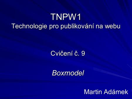 TNPW1 Technologie pro publikování na webu Cvičení č. 9 Boxmodel Martin Adámek.