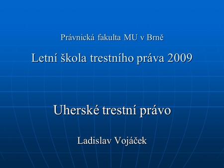 Právnická fakulta MU v Brně Letní škola trestního práva 2009 Uherské trestní právo Ladislav Vojáček.