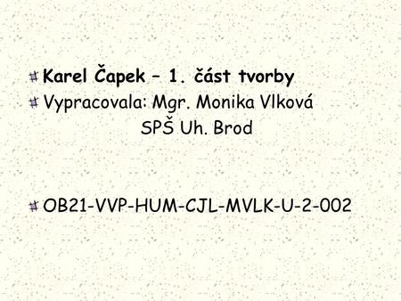 Karel Čapek – 1. část tvorby Vypracovala: Mgr. Monika Vlková SPŠ Uh. Brod OB21-VVP-HUM-CJL-MVLK-U-2-002.