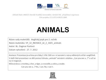ANIMALS Název sady materiálů: Anglický jazyk pro 2. ročník Název materiálu: VY_32_INOVACE_AJ_2_1601_animals Autor: Bc. Dagmar Pavlová Datum vytvoření: