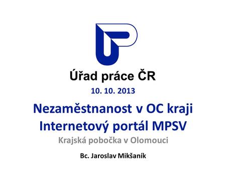 10. 10. 2013 Nezaměstnanost v OC kraji Internetový portál MPSV Krajská pobočka v Olomouci Bc. Jaroslav Mikšaník.