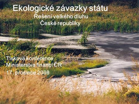 1 Ekologické závazky státu Řešení velkého dluhu České republiky Tisková konference Ministerstva financí ČR 17. prosince 2008.