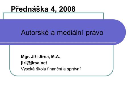Přednáška 4, 2008 Autorské a mediální právo Mgr. Jiří Jirsa, M.A.