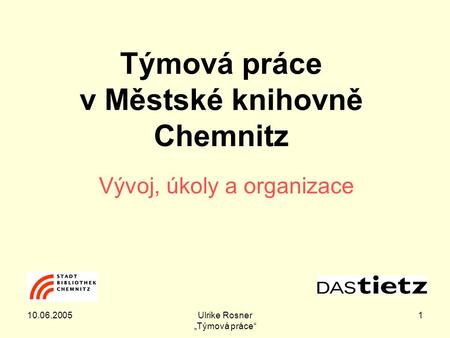 10.06.2005Ulrike Rosner „Týmová práce“ 1 Týmová práce v Městské knihovně Chemnitz Vývoj, úkoly a organizace.