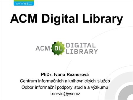 ACM Digital Library PhDr. Ivana Reznerová Centrum informačních a knihovnických služeb Odbor informační podpory studia a výzkumu