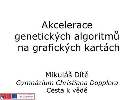 Akcelerace genetických algoritmů na grafických kartách Mikuláš Dítě Gymnázium Christiana Dopplera Cesta k vědě Evropský sociální fond Praha & EU: Investujeme.