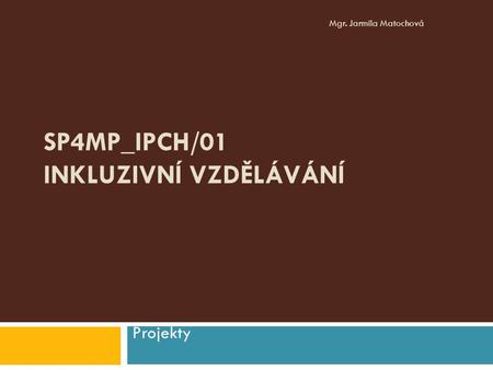 SP4MP_IPCH/01 INKLUZIVNÍ VZDĚLÁVÁNÍ Projekty Mgr. Jarmila Matochová.