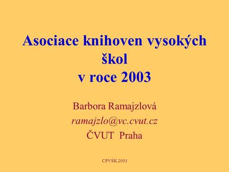 CPVŠK 2003 Asociace knihoven vysokých škol v roce 2003 Barbora Ramajzlová ČVUT Praha.