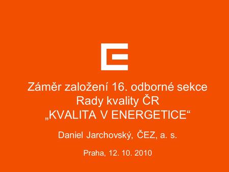 Záměr založení 16. odborné sekce Rady kvality ČR „KVALITA V ENERGETICE“ Daniel Jarchovský, ČEZ, a. s. Praha, 12. 10. 2010.